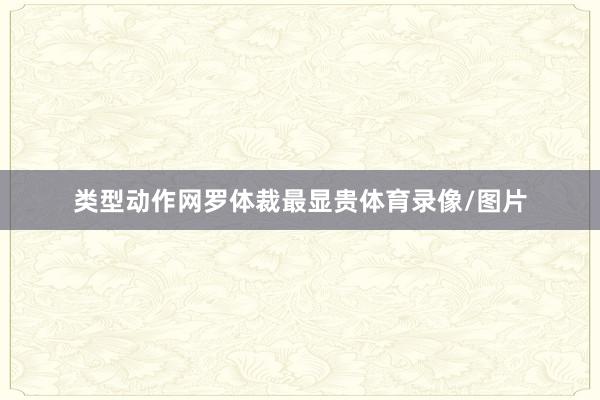 类型动作网罗体裁最显贵体育录像/图片