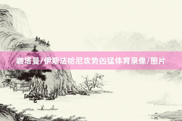 咖塔曼/伊斯法哈尼攻势凶猛体育录像/图片