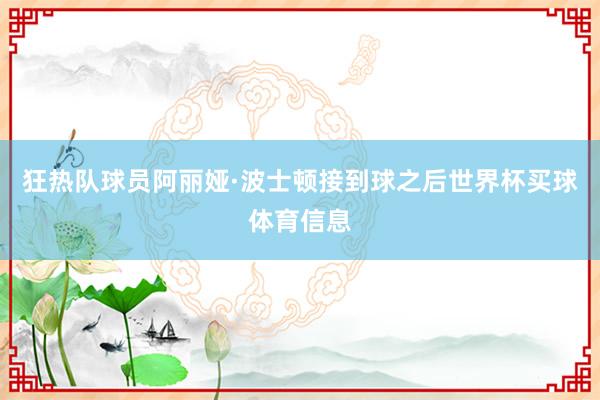 狂热队球员阿丽娅·波士顿接到球之后世界杯买球体育信息