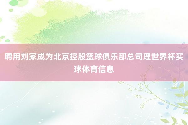 聘用刘家成为北京控股篮球俱乐部总司理世界杯买球体育信息