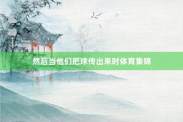 然后当他们把球传出来时体育集锦