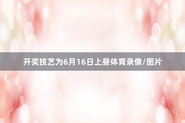 开奖技艺为6月16日上昼体育录像/图片