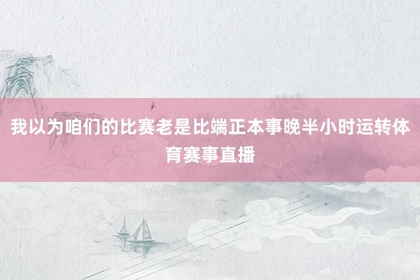 我以为咱们的比赛老是比端正本事晚半小时运转体育赛事直播