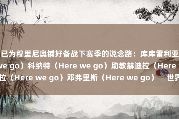 皇马已为穆里尼奥铺好备战下赛季的说念路：库库雷利亚（已官宣）B席（Here we go）科纳特（Here we go）助教赫迪拉（Here we go）邓弗里斯（Here we go）    世界杯买球体育信息
