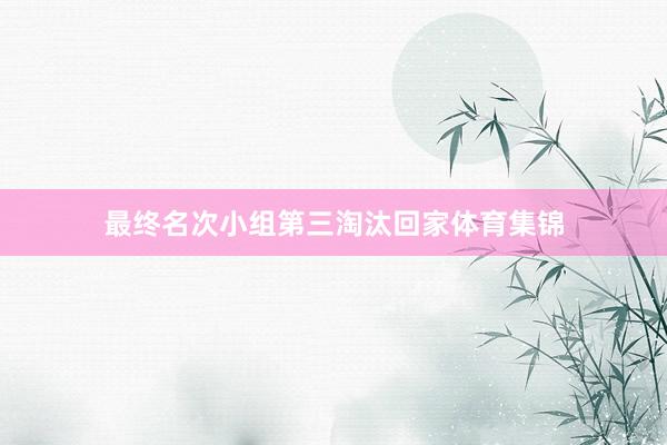 最终名次小组第三淘汰回家体育集锦