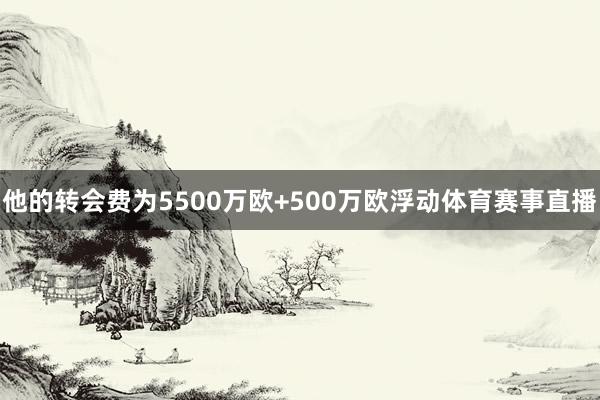 他的转会费为5500万欧+500万欧浮动体育赛事直播