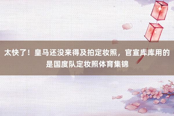 太快了！皇马还没来得及拍定妆照，官宣库库用的是国度队定妆照体育集锦