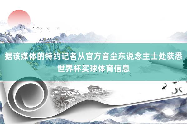 据该媒体的特约记者从官方音尘东说念主士处获悉世界杯买球体育信息