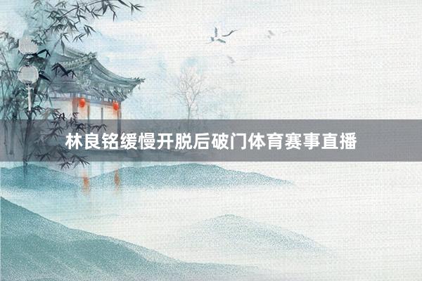 林良铭缓慢开脱后破门体育赛事直播