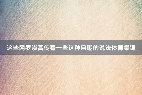 这些网罗崇高传着一些这种自嘲的说法体育集锦